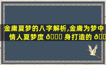 金庸夏梦的八字解析,金庸为梦中情人夏梦度 🐘 身打造的 🐦 剧本